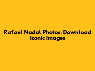 Rafael Nadal Photos: Download Iconic Images
