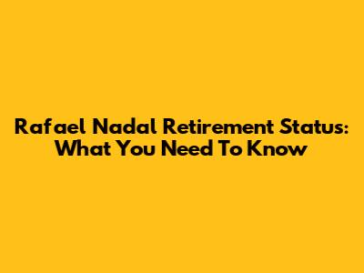 Rafael Nadal Retirement Status: What You Need To Know