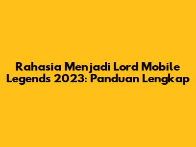 Rahasia Menjadi Lord Mobile Legends 2023: Panduan Lengkap