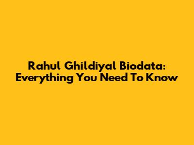 Rahul Ghildiyal Biodata: Everything You Need To Know