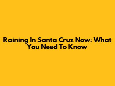 Raining In Santa Cruz Now: What You Need To Know