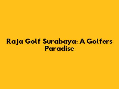 Raja Golf Surabaya: A Golfer's Paradise