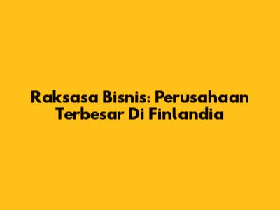 Raksasa Bisnis: Perusahaan Terbesar Di Finlandia