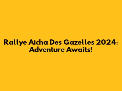 Rallye Aicha Des Gazelles 2024: Adventure Awaits!