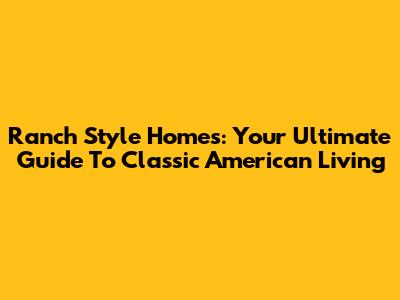 Ranch Style Homes: Your Ultimate Guide To Classic American Living