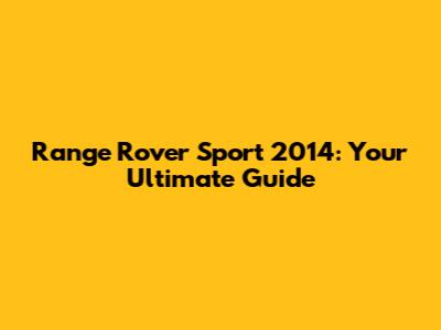 Range Rover Sport 2014: Your Ultimate Guide