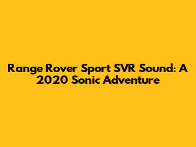 Range Rover Sport SVR Sound: A 2020 Sonic Adventure