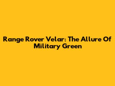 Range Rover Velar: The Allure Of Military Green