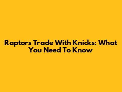 Raptors Trade With Knicks: What You Need To Know