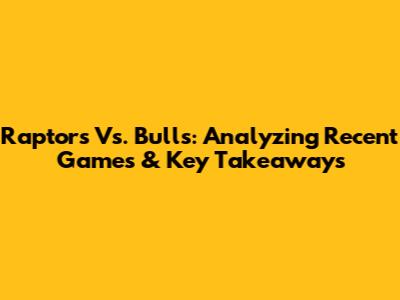 Raptors Vs. Bulls: Analyzing Recent Games & Key Takeaways