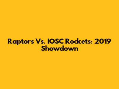 Raptors Vs. IOSC Rockets: 2019 Showdown