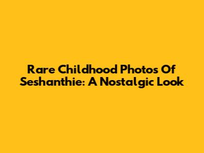 Rare Childhood Photos Of Seshanthie: A Nostalgic Look