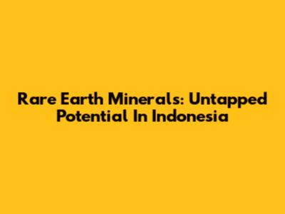 Rare Earth Minerals: Untapped Potential In Indonesia