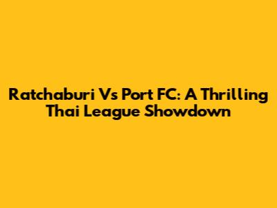 Ratchaburi Vs Port FC: A Thrilling Thai League Showdown