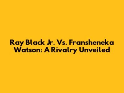 Ray Black Jr. Vs. Fransheneka Watson: A Rivalry Unveiled