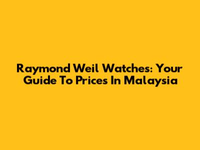 Raymond Weil Watches: Your Guide To Prices In Malaysia