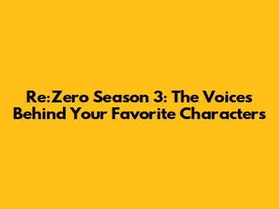 Re:Zero Season 3: The Voices Behind Your Favorite Characters