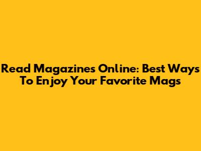 Read Magazines Online: Best Ways To Enjoy Your Favorite Mags