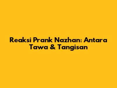 Reaksi Prank Nazhan: Antara Tawa & Tangisan