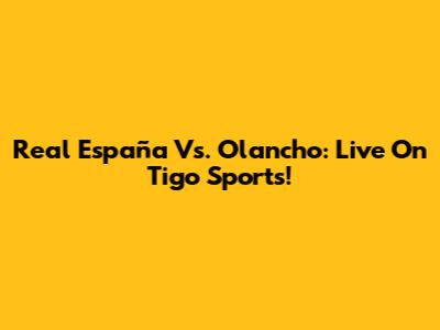 Real España Vs. Olancho: Live On Tigo Sports!