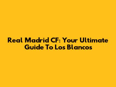 Real Madrid CF: Your Ultimate Guide To Los Blancos