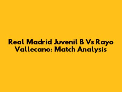 Real Madrid Juvenil B Vs Rayo Vallecano: Match Analysis