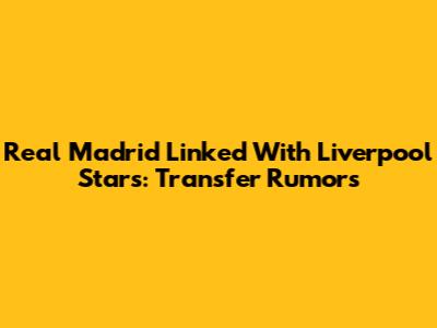 Real Madrid Linked With Liverpool Stars: Transfer Rumors