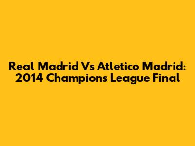 Real Madrid Vs Atletico Madrid: 2014 Champions League Final
