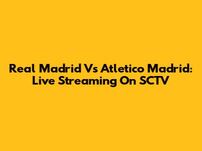 Real Madrid Vs Atletico Madrid: Live Streaming On SCTV