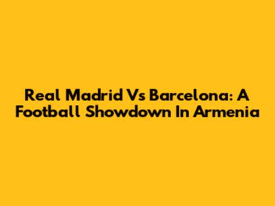 Real Madrid Vs Barcelona: A Football Showdown In Armenia