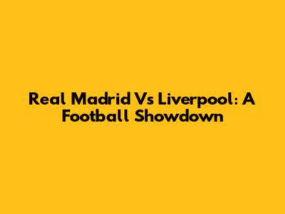 Real Madrid Vs Liverpool: A Football Showdown