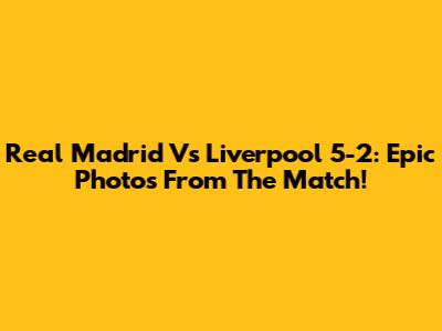 Real Madrid Vs Liverpool 5-2: Epic Photos From The Match!