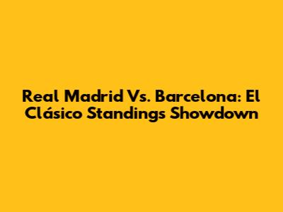 Real Madrid Vs. Barcelona: El Clásico Standings Showdown