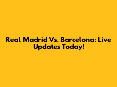 Real Madrid Vs. Barcelona: Live Updates Today!