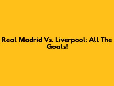 Real Madrid Vs. Liverpool: All The Goals!