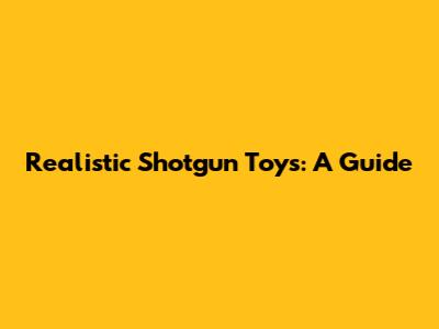 Realistic Shotgun Toys: A Guide