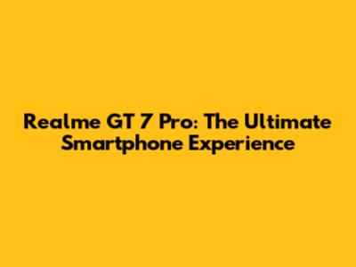 Realme GT 7 Pro: The Ultimate Smartphone Experience
