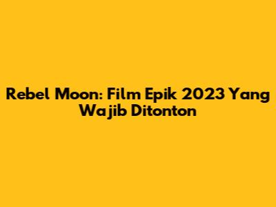 Rebel Moon: Film Epik 2023 Yang Wajib Ditonton