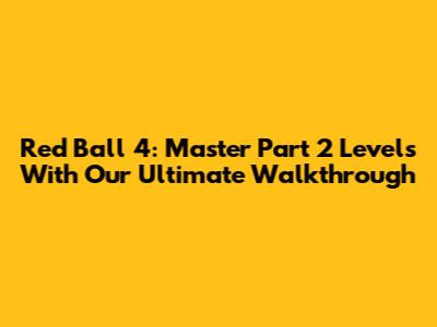 Red Ball 4: Master Part 2 Levels With Our Ultimate Walkthrough