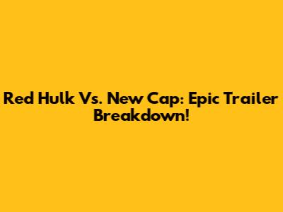Red Hulk Vs. New Cap: Epic Trailer Breakdown!