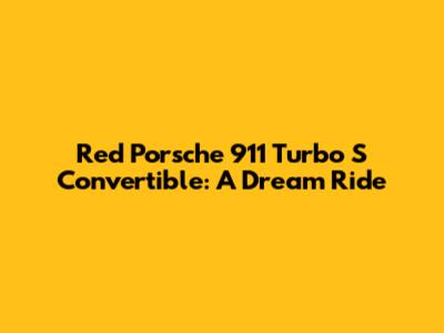 Red Porsche 911 Turbo S Convertible: A Dream Ride