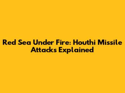 Red Sea Under Fire: Houthi Missile Attacks Explained