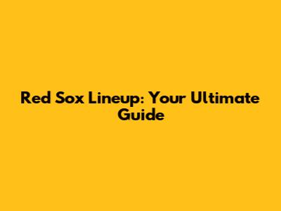Red Sox Lineup: Your Ultimate Guide
