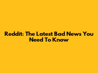 Reddit: The Latest Bad News You Need To Know