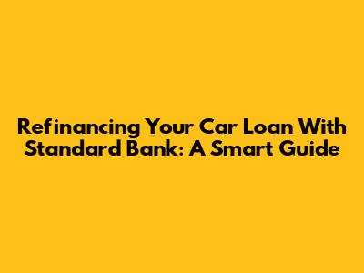 Refinancing Your Car Loan With Standard Bank: A Smart Guide