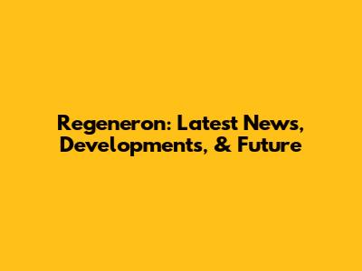 Regeneron: Latest News, Developments, & Future