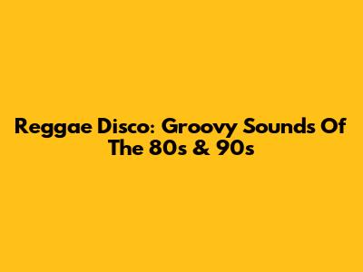 Reggae Disco: Groovy Sounds Of The 80s & 90s