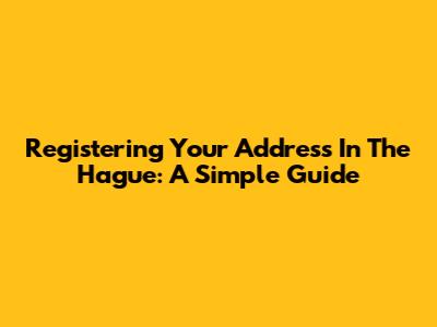 Registering Your Address In The Hague: A Simple Guide