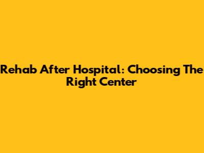 Rehab After Hospital: Choosing The Right Center