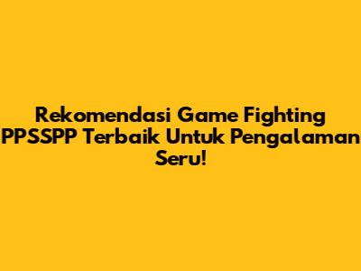 Rekomendasi Game Fighting PPSSPP Terbaik Untuk Pengalaman Seru!